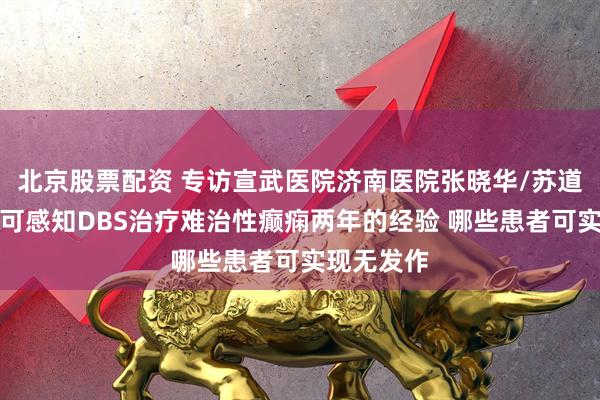 北京股票配资 专访宣武医院济南医院张晓华/苏道庆：应用可感知DBS治疗难治性癫痫两年的经验 哪些患者可实现无发作