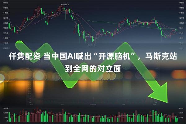 仟隽配资 当中国AI喊出“开源脑机”，马斯克站到全网的对立面