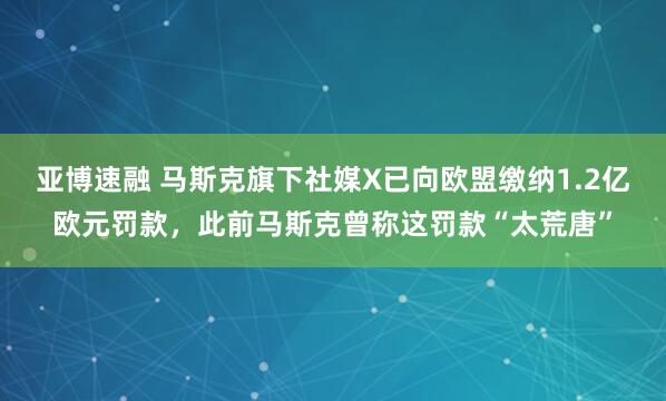 亚博速融 马斯克旗下社媒X已向欧盟缴纳1.2亿欧元罚款，此前马斯克曾称这罚款“太荒唐”