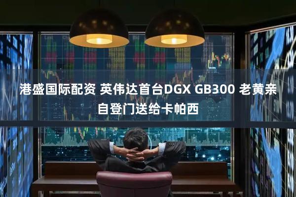港盛国际配资 英伟达首台DGX GB300 老黄亲自登门送给卡帕西