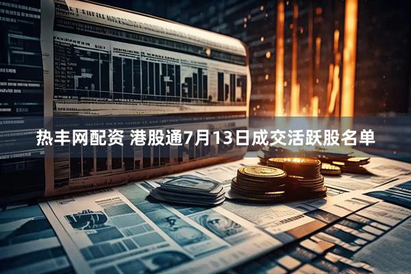热丰网配资 港股通7月13日成交活跃股名单