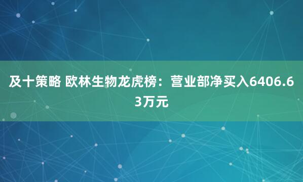 及十策略 欧林生物龙虎榜：营业部净买入6406.63万元
